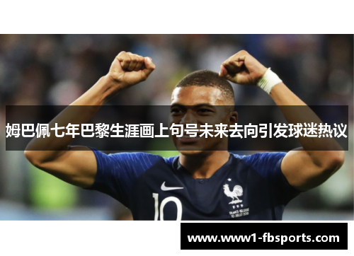 姆巴佩七年巴黎生涯画上句号未来去向引发球迷热议