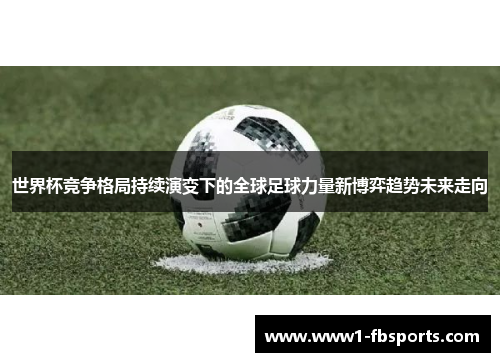 世界杯竞争格局持续演变下的全球足球力量新博弈趋势未来走向 世界杯竞争格局持续演变下的全球足球力量新博弈趋势未来走向