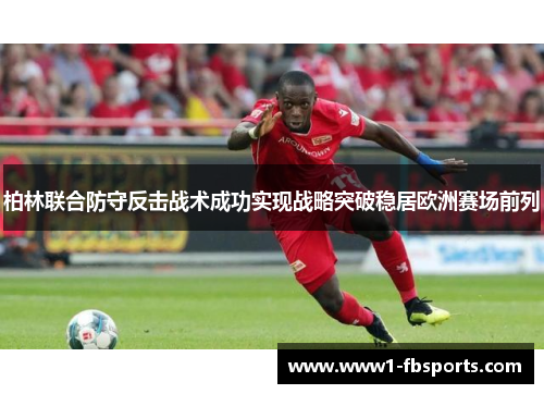 柏林联合防守反击战术成功实现战略突破稳居欧洲赛场前列 柏林联合防守反击战术成功实现战略突破稳居欧洲赛场前列