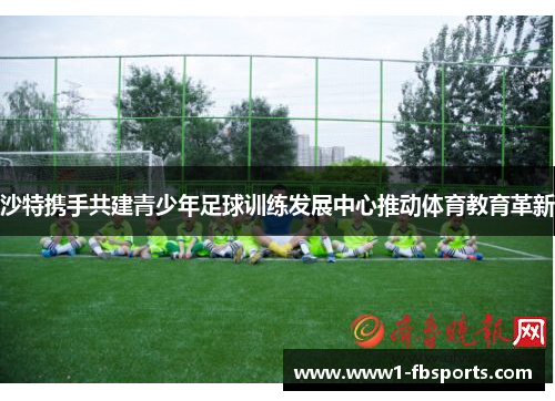 沙特携手共建青少年足球训练发展中心推动体育教育革新 沙特携手共建青少年足球训练发展中心推动体育教育革新