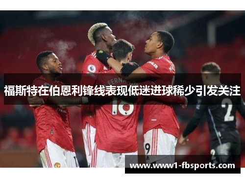 福斯特在伯恩利锋线表现低迷进球稀少引发关注 福斯特在伯恩利锋线表现低迷进球稀少引发关注