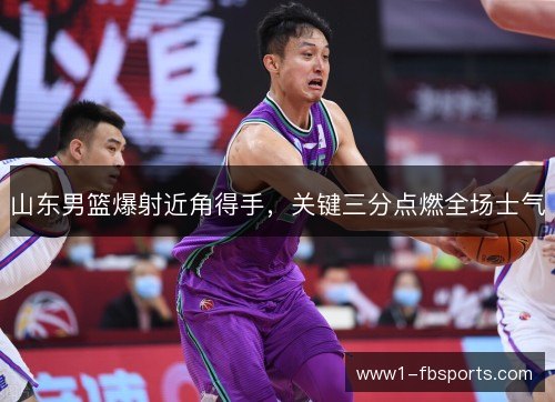 山东男篮爆射近角得手，关键三分点燃全场士气