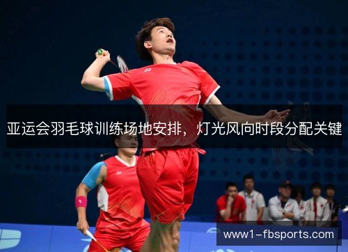 亚运会羽毛球训练场地安排，灯光风向时段分配关键