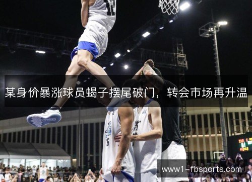 某身价暴涨球员蝎子摆尾破门，转会市场再升温