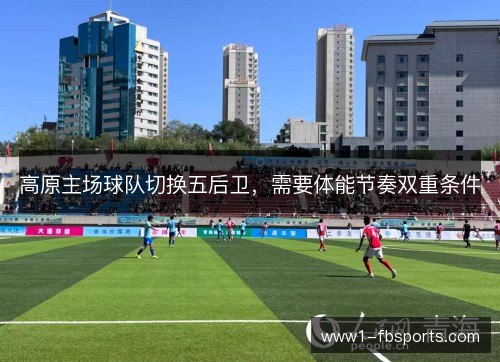 高原主场球队切换五后卫，需要体能节奏双重条件